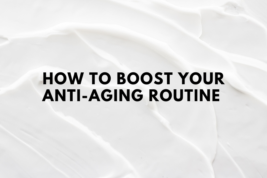 How to boost your Anti Aging Routine How to boost your Anti Aging Routine