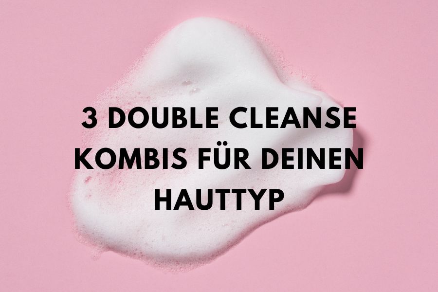 Double Cleansing - 3 double Cleanse Kombis für deinen Hauttyp Double Cleansing - 3 double Cleanse Kombis für deinen Hauttyp