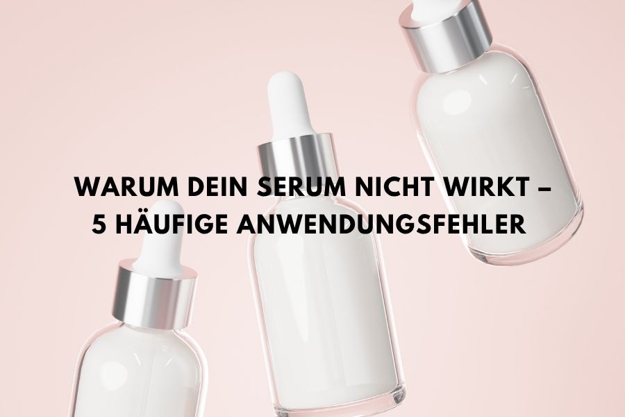 Warum dein Serum nicht wirkt – 5 häufige Anwendungsfehler
