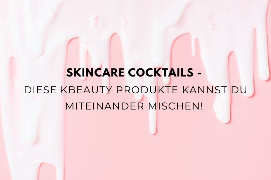 Skincare Cocktails - Diese KBeauty Produkte kannst du miteinander mischen!