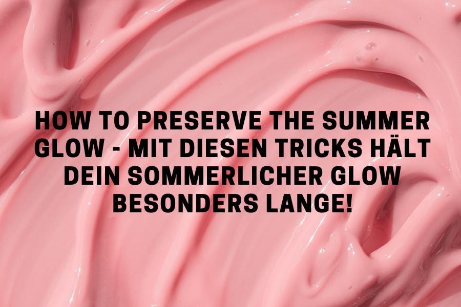 How to preserve the Summer Glow - Mit diesen Tricks hält dein sommerlicher Glow besonders lange!