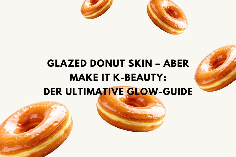 Glazed Donut Skin – aber make it K-Beauty: Der ultimative Glow-Guide