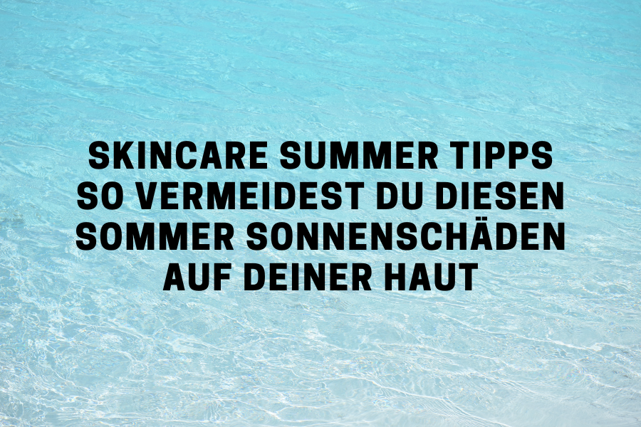 Skincare Summer Tipps - so vermeidest du diesen Sommer Sonnenschäden auf deiner Haut