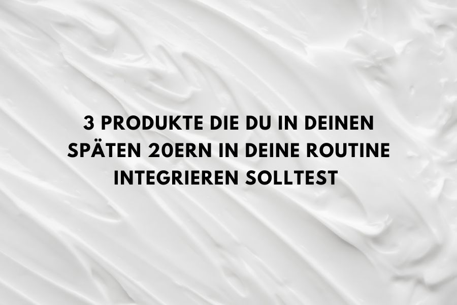 3 Produkte die du in deinen späten 20ern in deine Routine integrieren solltest 