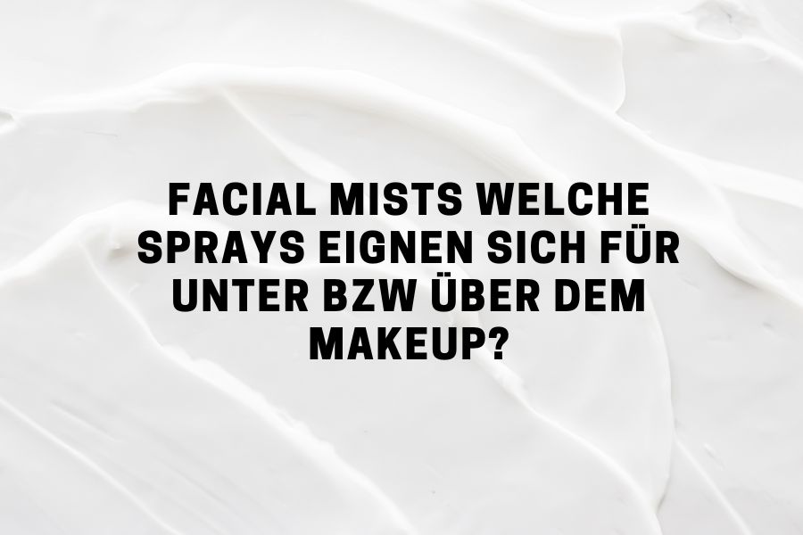 Facial Mists – Welche Sprays eignen sich für unter bzw über dem Makeup? Facial Mists – Welche Sprays eignen sich für unter bzw über dem Makeup?