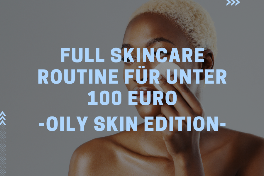 Full Skincare Routine für unter 100 Euro – Oily Skin Edition Full Skincare Routine für unter 100 Euro – Oily Skin Edition