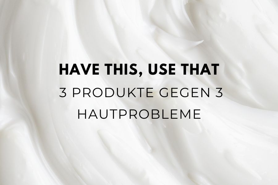 Have this, use that - 3 Produkte gegen 3 Hautprobleme Have this, use that - 3 Produkte gegen 3 Hautprobleme